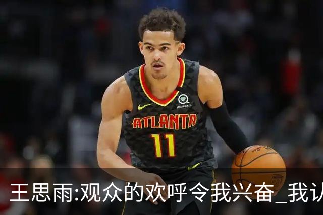 王思雨:观众的欢呼令我兴奋 我认真起来很可怕