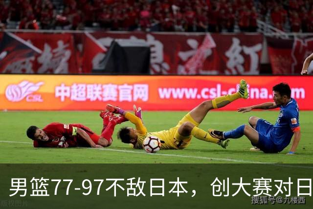 男篮77‑97不敌日本，创大赛对日输球分差纪录，20分分差从何而来？