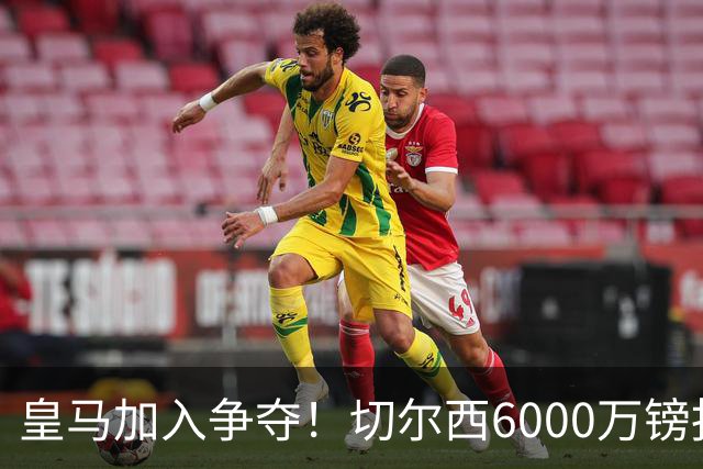 皇马加入争夺！切尔西6000万镑报价被拒，23岁中场成香饽饽