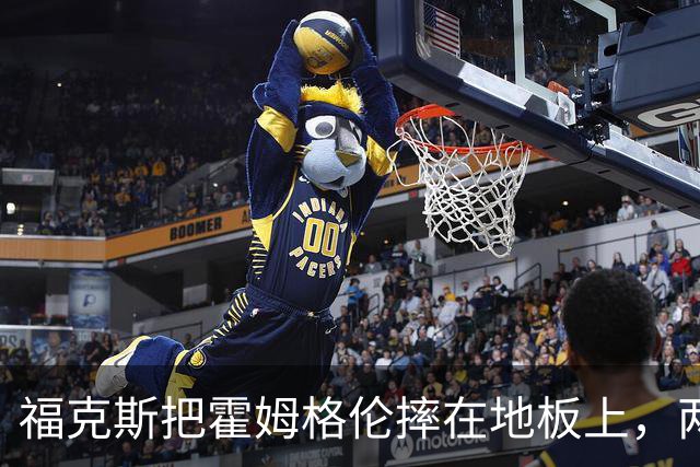福克斯把霍姆格伦摔在地板上，两队球员当场推搡成一团