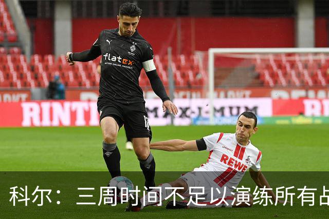 科尔：三周时间不足以演练所有战术 几周后球队磨合会好很多