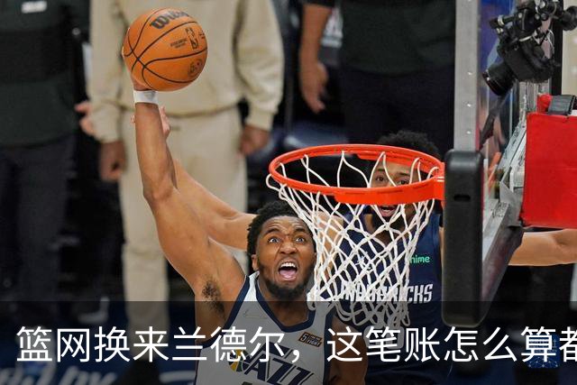 篮网换来兰德尔，这笔账怎么算都不对