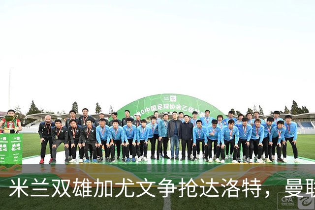 米兰双雄加尤文争抢达洛特，曼联合同2028年到期