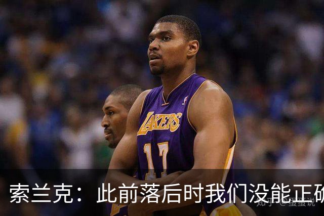 索兰克：此前落后时我们没能正确回应，但今天展现了极强韧性
