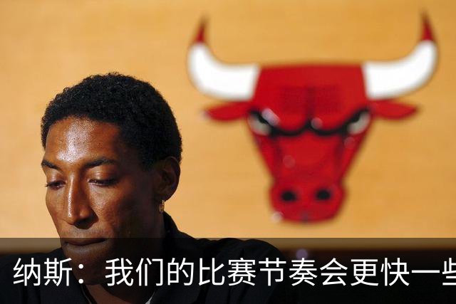 纳斯：我们的比赛节奏会更快一些 球员更高大传球视野也更开阔