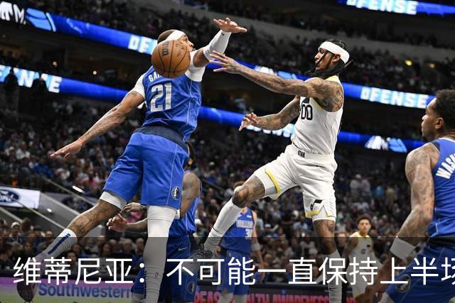维蒂尼亚：不可能一直保持上半场的水平，下半场有起伏很正常