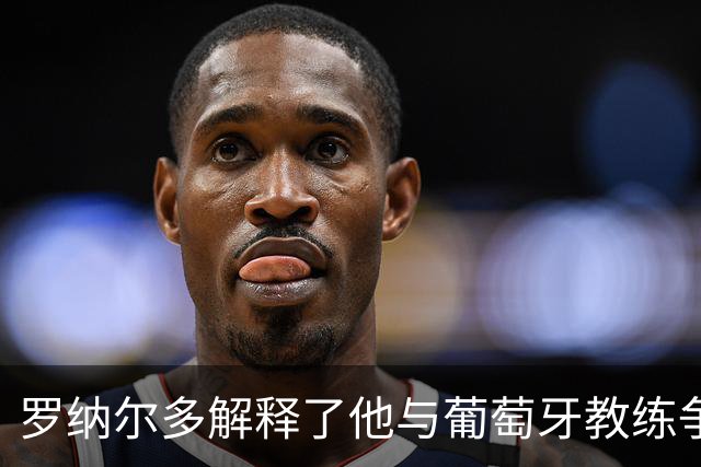 罗纳尔多解释了他与葡萄牙教练争执的经过，同时为回归留有余地