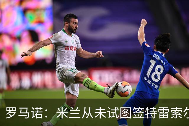 罗马诺：米兰从未试图签特雷索尔迪，罗马和巴萨都曾考虑