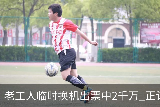 老工人临时换机出票中2千万 正计划自驾游全国