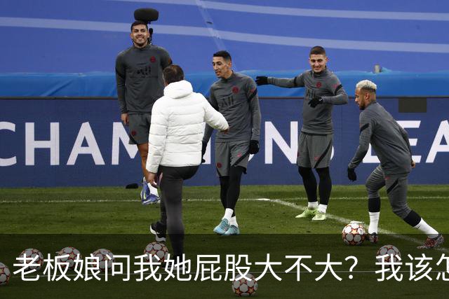 老板娘问我她屁股大不大？我该怎么回答？