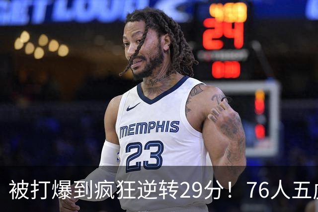 被打爆到疯狂逆转29分！76人五虎打出史诗名场面，下半场合砍60分