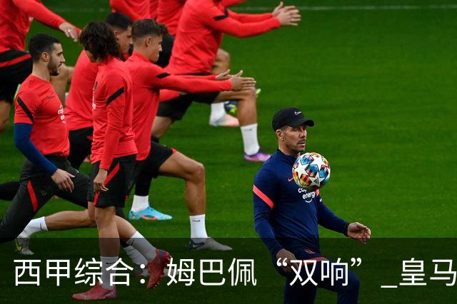 西甲综合：姆巴佩“双响” 皇马大胜塞维利亚