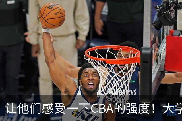 让他们感受一下CBA的强度！大学联赛的完美结局即将到来