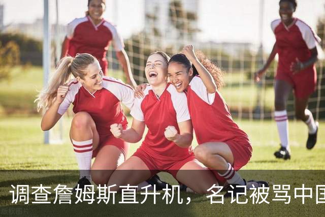 调查詹姆斯直升机，名记被骂"中国佬"后亮出族裔
