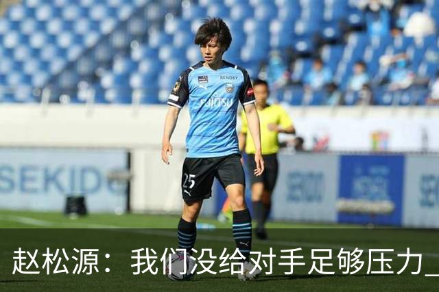 赵松源：我们没给对手足够压力 今天大家都很有拼劲 细节没有做好