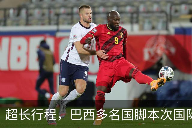 超长行程，巴西多名国脚本次国际比赛日需飞行约35000公里