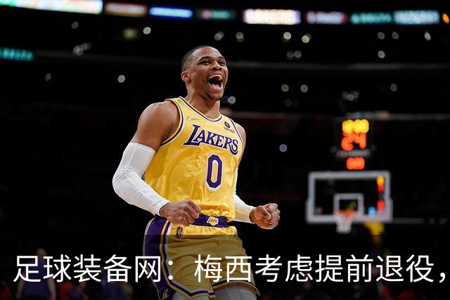 足球装备网：梅西考虑提前退役，或于2028年前结束职业生涯