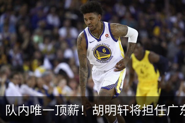 队内唯一顶薪！胡明轩将担任广东男篮新赛季的队长