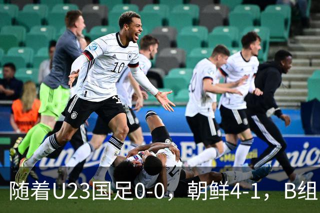 随着U23国足0-0，朝鲜4-1，B组出线形势改写：中国队头名晋级，伊朗爆冷出局