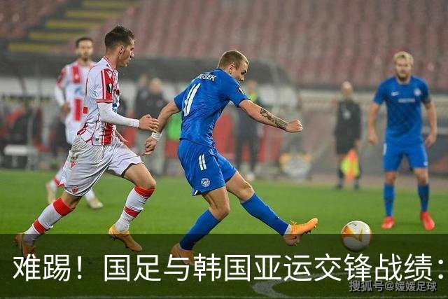 难踢！国足与韩国亚运交锋战绩：此前5战全败 4次遭零封