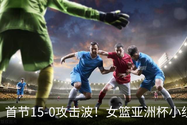 首节15-0攻击波！女篮亚洲杯小组赛：中国U18半场60-12马来西亚U18
