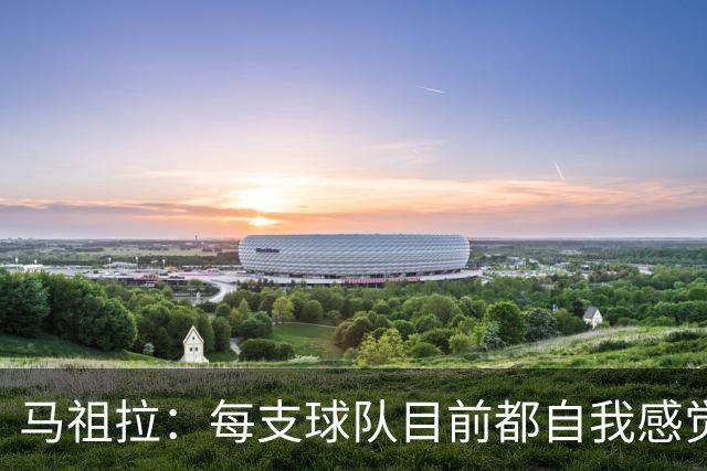 马祖拉：每支球队目前都自我感觉良好 局势不顺时才能认清自我
