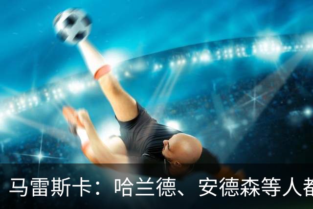 马雷斯卡：哈兰德、安德森等人都需休息；布阿迪能带动队友发挥
