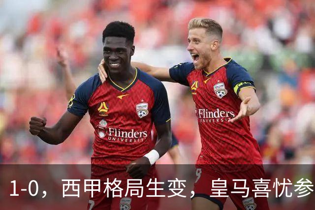 1-0，西甲格局生变，皇马喜忧参半，王牌即将缺席，巴萨笑纳利好