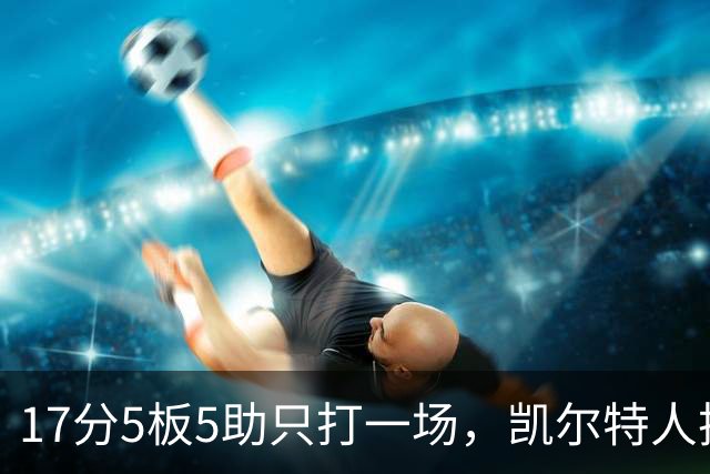 17分5板5助只打一场，凯尔特人把训练营合同转成双向