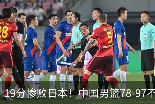19分惨败日本！中国男篮78-97不敌日本男篮，赛后球员评分：0人满分，3人及格，8人糟糕