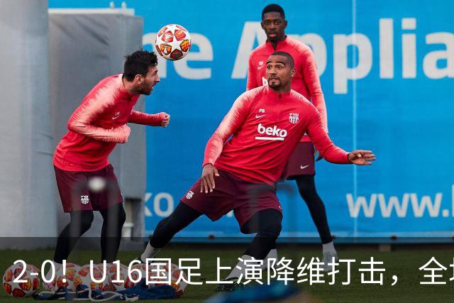 2-0！U16国足上演降维打击，全场碾压轻取卡塔尔队，球迷仍建议换教练