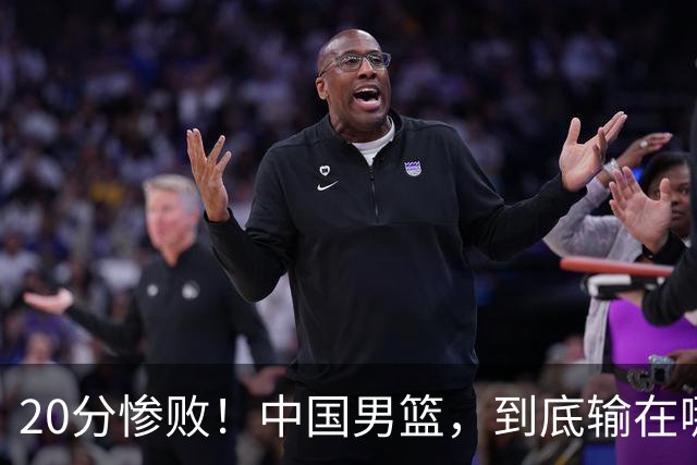 20分惨败！中国男篮，到底输在哪里？