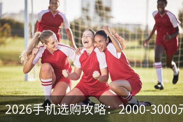 2026手机选购攻略：2000-3000元价位10款热销手机推荐，建议收藏