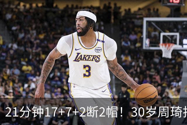 21分钟17+7+2断2帽！30岁周琦找回大魔王身手 郭士强该选他了吧？