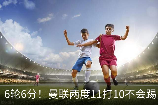 6轮6分！曼联两度11打10不会踢 先输曼城再遭热刺绝平