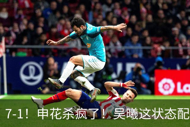 7-1！申花杀疯了！吴曦这状态配进国家队，浙江球迷还怀念乔迪吗？