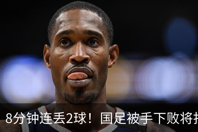 8分钟连丢2球！国足被手下败将打花，后防线超级业余，邵佳一无语