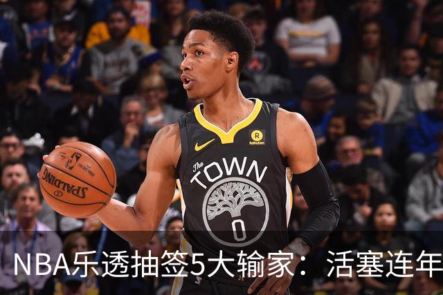 NBA乐透抽签5大输家：活塞连年垫底仍无缘状元签，波士顿错过邓肯