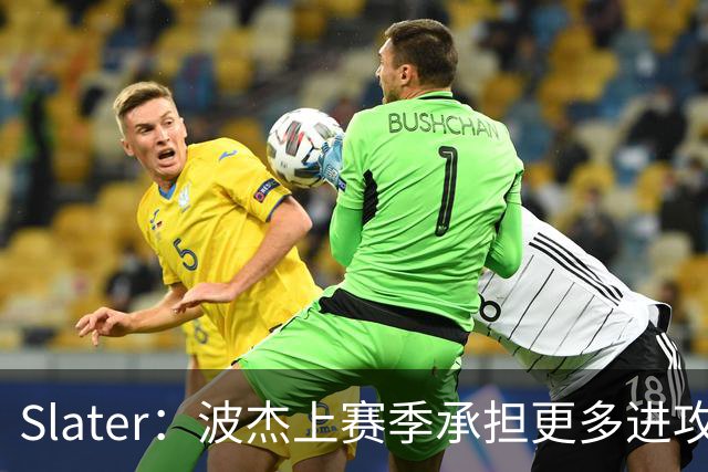 Slater：波杰上赛季承担更多进攻任务后遇困 一度让人担忧其上限