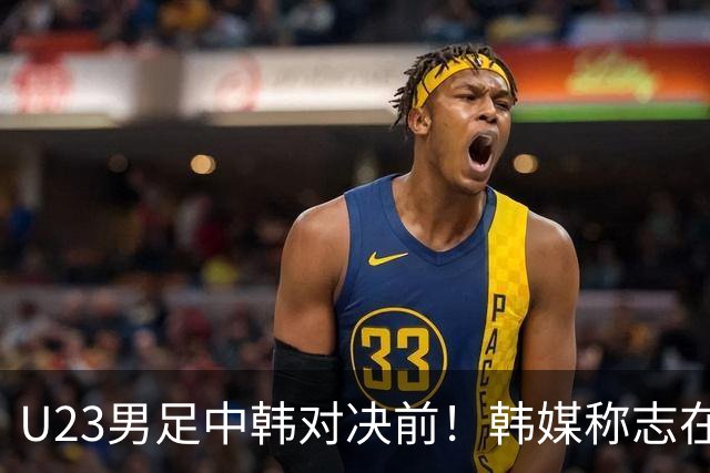 U23男足中韩对决前！韩媒称志在必得，安帅稳住军心，掌握3大优势